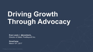 Driving Growth
Through Advocacy
Evan Lewis | @evanlewis_
Director of Sales, PostBeyond Inc.
GrowCamp
March 10th, 2017
 