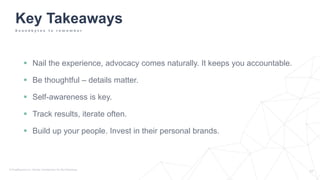  Nail the experience, advocacy comes naturally. It keeps you accountable.
 Be thoughtful – details matter.
 Self-awareness is key.
 Track results, iterate often.
 Build up your people. Invest in their personal brands.
Key Takeaways
S o u n d b y t e s t o r e m e m b e r
 