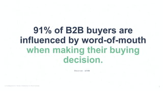 © PostBeyond Inc. Strictly Confidential. Do Not Distribute.
5
91% of B2B buyers are
influenced by word-of-mouth
when making their buying
decision.
S o u r c e : U S M
 