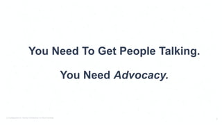 © PostBeyond Inc. Strictly Confidential. Do Not Distribute.
8
You Need To Get People Talking.
You Need Advocacy.
 