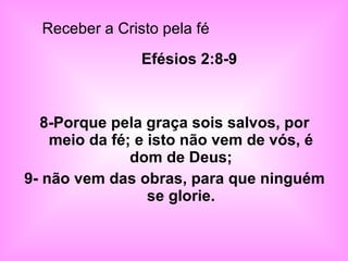 Efésios 2:8-9 8-Porque pela graça sois salvos, por meio da fé; e isto não vem de vós, é dom de Deus; 9- não vem das obras, para que ninguém se glorie. Receber a Cristo pela fé  