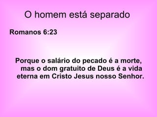 O homem está separado  Romanos 6:23 Porque o salário do pecado é a morte, mas o dom gratuito de Deus é a vida eterna em Cristo Jesus nosso Senhor.  