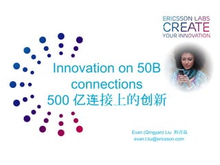 Innovation on 50B
connections
500 接上的 新亿连 创
Evan (Qingyan) Liu 青焱刘
evan.l.liu@ericsson.com
 