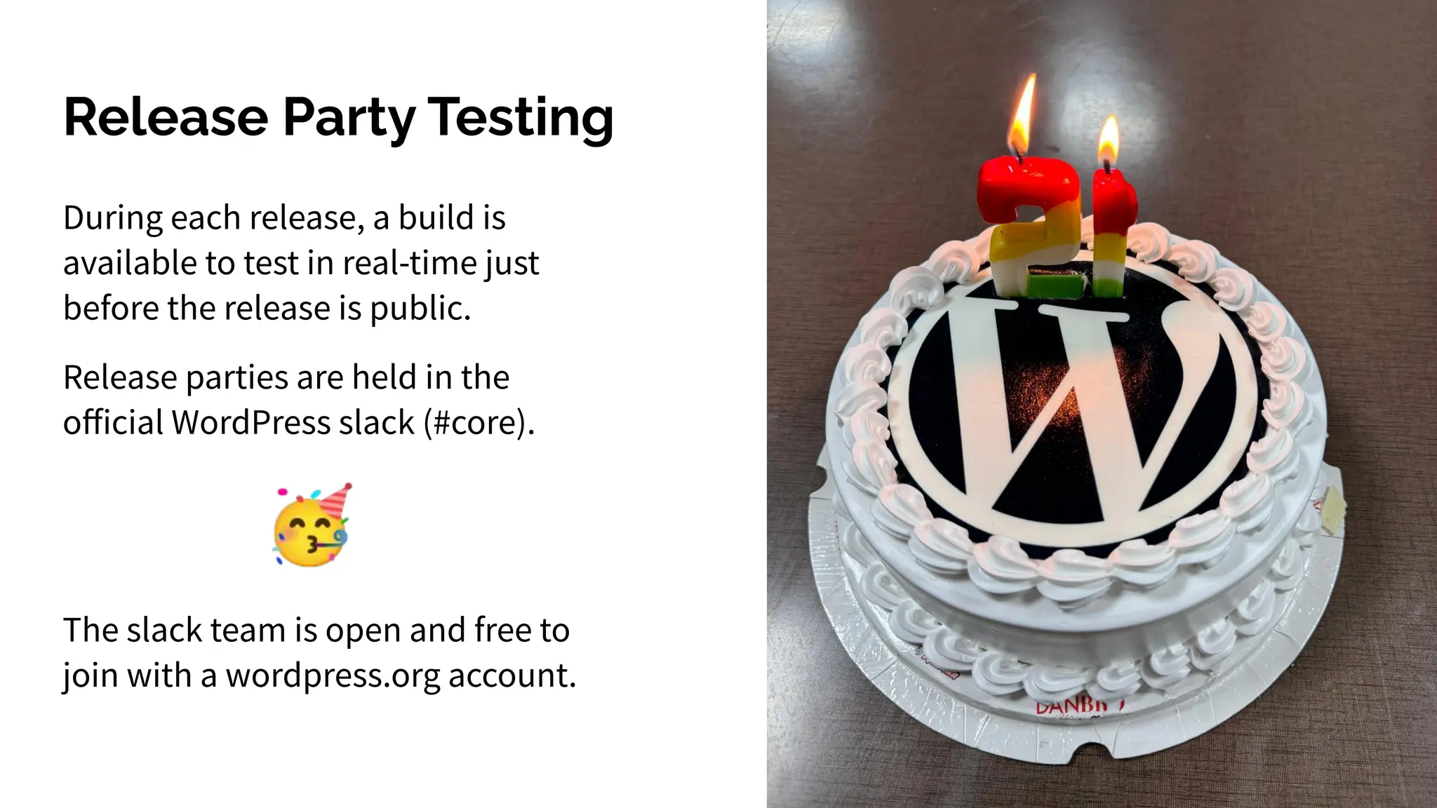 Release Party Testing
During each release, a build is
available to test in real-time just
before the release is public.
Release parties are held in the
oﬀicial WordPress slack (#core).
The slack team is open and free to
join with a wordpress.org account.
 