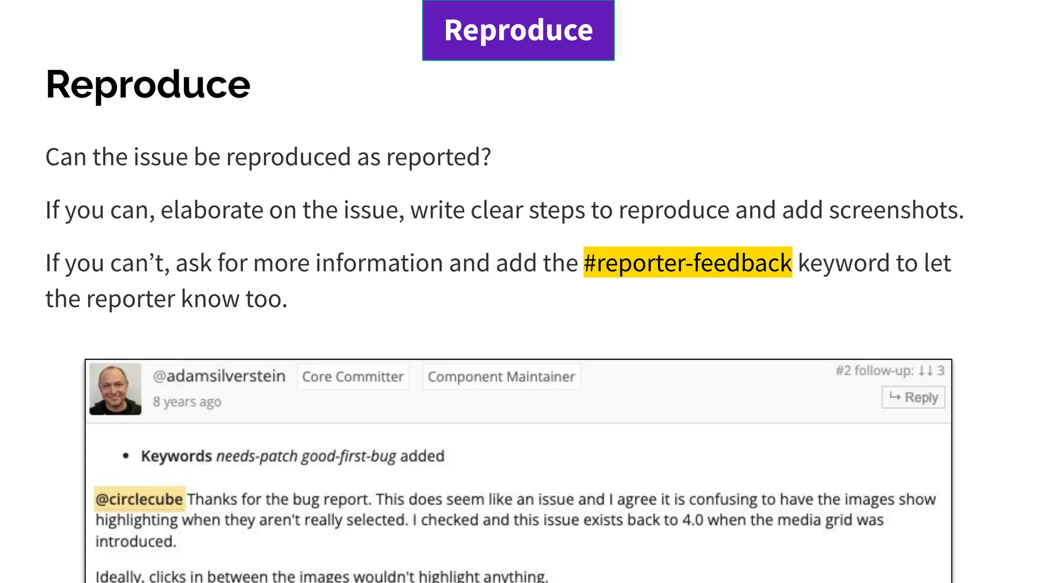 Reproduce
Can the issue be reproduced as reported?
If you can, elaborate on the issue, write clear steps to reproduce and add screenshots.
If you canʼt, ask for more information and add the #reporter-feedback keyword to let
the reporter know too.
Reproduce
 