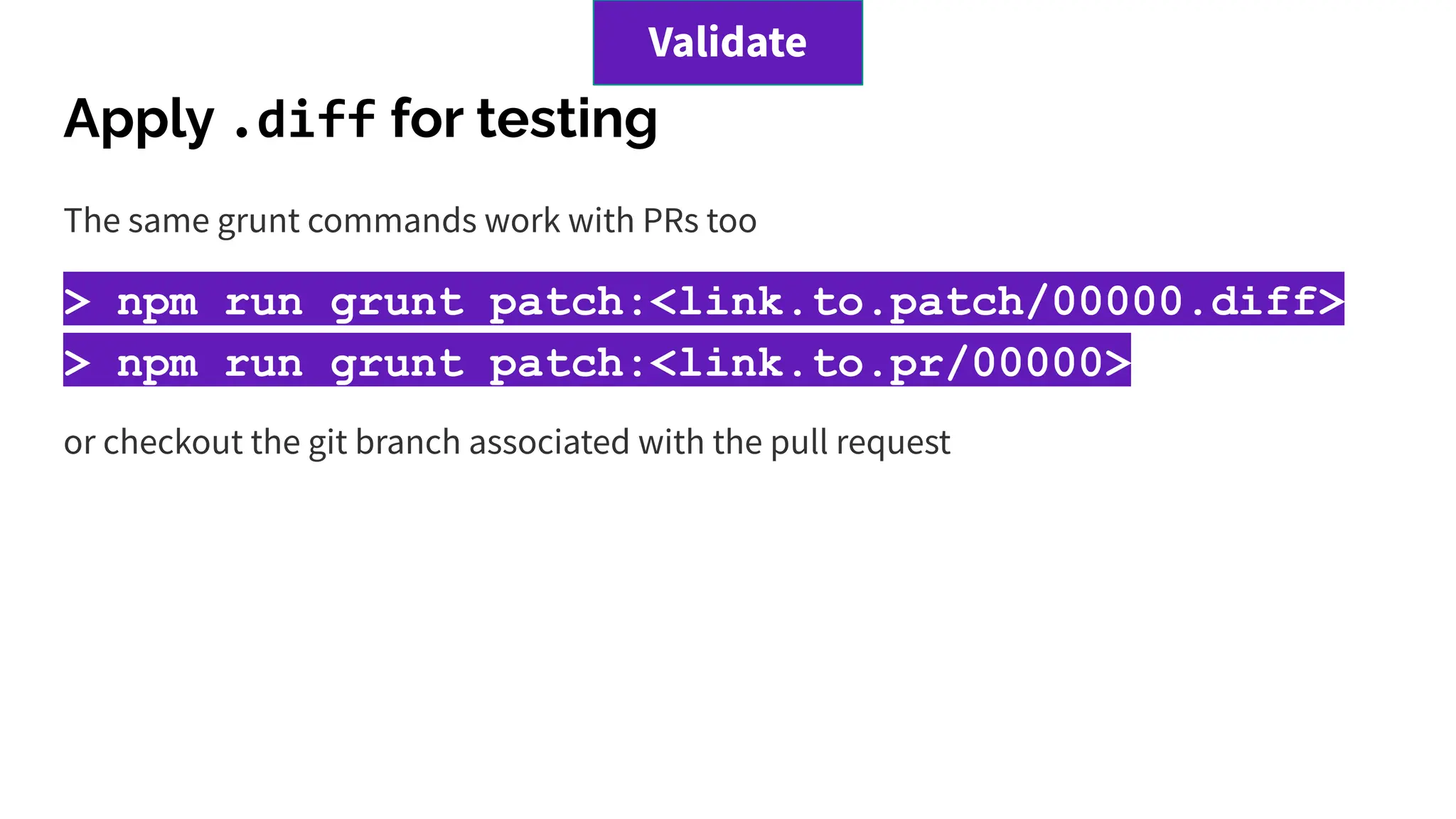 Apply .diff for testing
The same grunt commands work with PRs too
> npm run grunt patch:<link.to.patch/00000.diff>
> npm run grunt patch:<link.to.pr/00000>
or checkout the git branch associated with the pull request
Validate
 