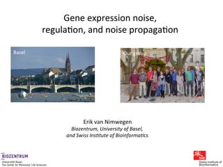 Gene	
  expression	
  noise,	
  
regula0on,	
  and	
  noise	
  propaga0on	
  
Erik	
  van	
  Nimwegen	
  
Biozentrum,	
  University	
  of	
  Basel,	
  
and	
  Swiss	
  Ins8tute	
  of	
  Bioinforma8cs	
  
Basel	
   Our	
  group	
  
 