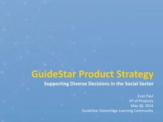 GuideStar Product Strategy
Supporting Diverse Decisions in the Social Sector
Evan Paul
VP of Products
May 28, 2014
GuideStar DonorEdge Learning Community
 