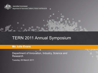 TERN 2011 Annual Symposium  Ms Julia Evans Department of Innovation, Industry, Science and Research Tuesday 29 March 2011 