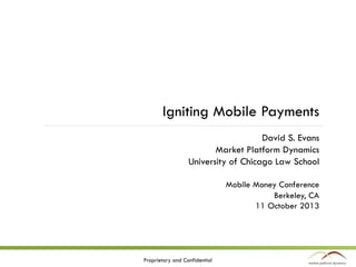 Igniting Mobile Payments
David S. Evans
Market Platform Dynamics
University of Chicago Law School
Mobile Money Conference
Berkeley, CA
11 October 2013

Proprietary and Confidential

 