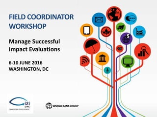 $
Manage Successful
Impact Evaluations
FIELD COORDINATOR
WORKSHOP
6-10 JUNE 2016
WASHINGTON, DC
 