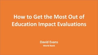 How to Get the Most Out of
Education Impact Evaluations
David Evans
World Bank
 