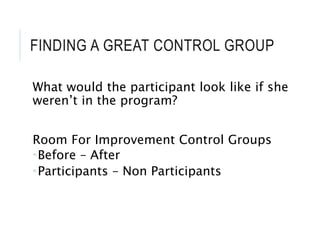 FINDING A GREAT CONTROL GROUP
What would the participant look like if she
weren’t in the program?
Room For Improvement Control Groups
Before – After
Participants – Non Participants
 
