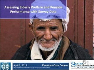 Assessing Elderly Welfare and Pension
Performance with Survey Data
April 3, 2013 Pensions Core Course
This presentation builds on the work of colleagues in HDN and PREM
 