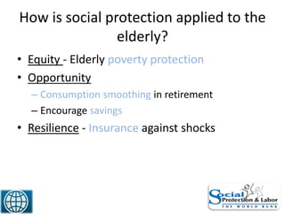 How is social protection applied to the
elderly?
• Equity - Elderly poverty protection
• Opportunity
– Consumption smoothing in retirement
– Encourage savings
• Resilience - Insurance against shocks
12
 