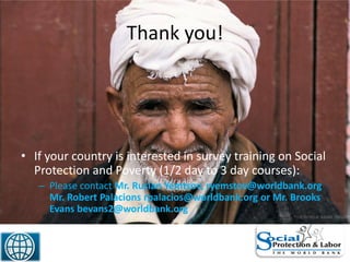 Thank you!
50
• If your country is interested in survey training on Social
Protection and Poverty (1/2 day to 3 day courses):
– Please contact Mr. Ruslan Yemtsov, ryemstov@worldbank.org
Mr. Robert Palacions rpalacios@worldbank.org or Mr. Brooks
Evans bevans2@worldbank.org
 