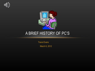 A BRIEF HISTORY OF PC’S
      Travis Evans
        March 6, 2012
 