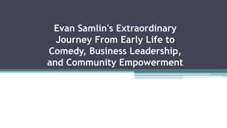 Evan Samlin's Extraordinary
Journey From Early Life to
Comedy, Business Leadership,
and Community Empowerment
 