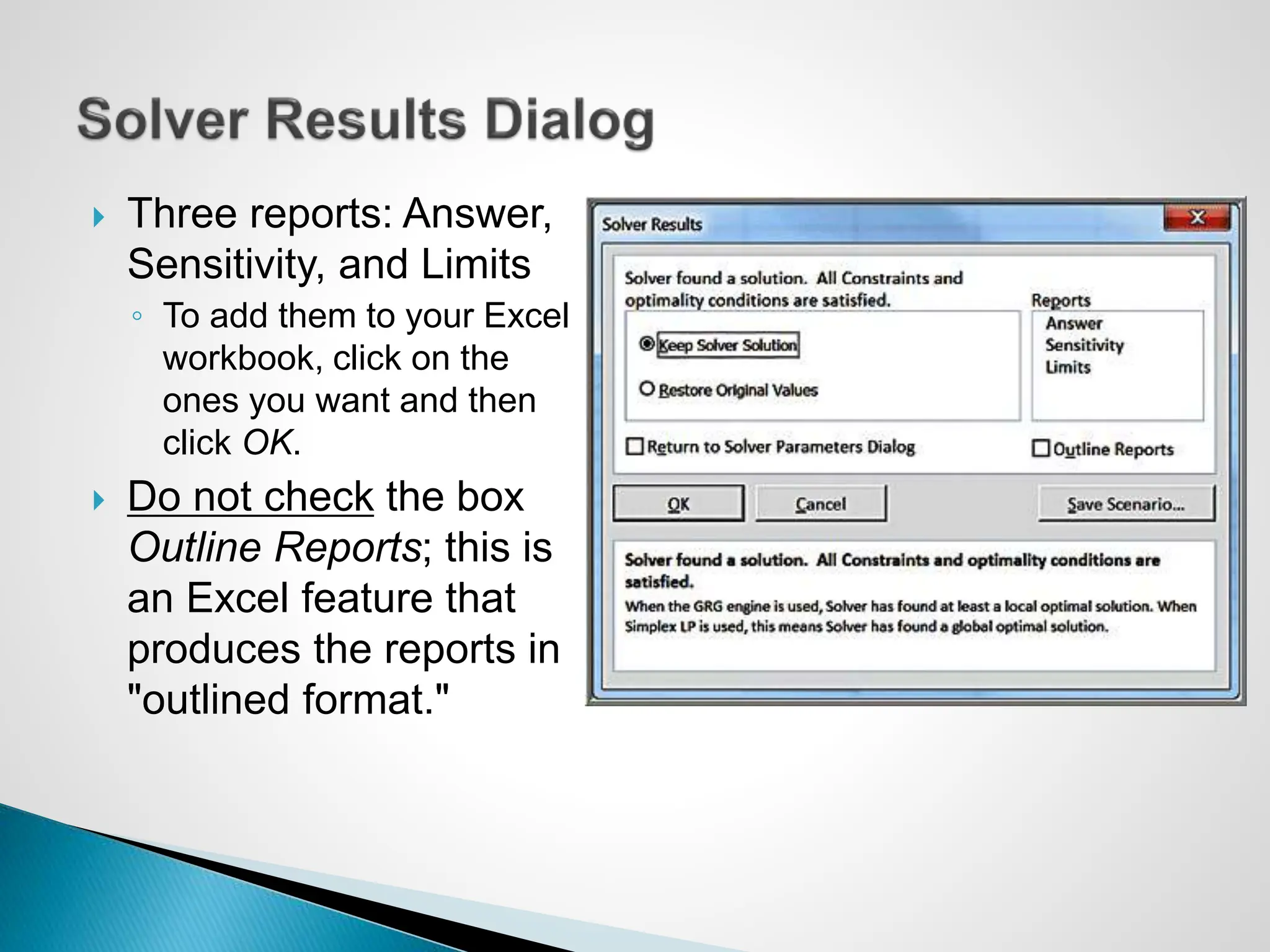  Three reports: Answer,
Sensitivity, and Limits
◦ To add them to your Excel
workbook, click on the
ones you want and then
click OK.
 Do not check the box
Outline Reports; this is
an Excel feature that
produces the reports in
"outlined format."
 