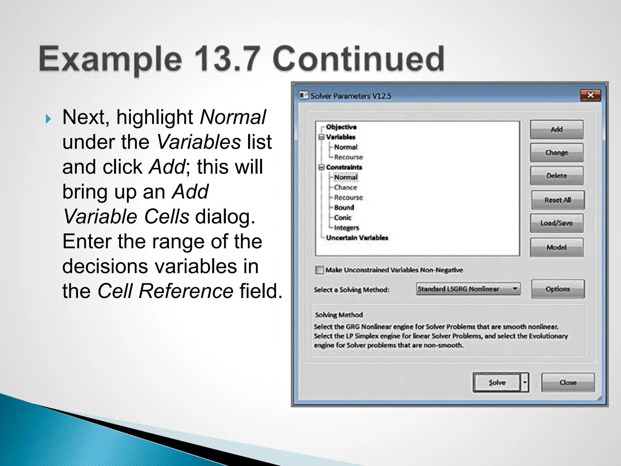  Next, highlight Normal
under the Variables list
and click Add; this will
bring up an Add
Variable Cells dialog.
Enter the range of the
decisions variables in
the Cell Reference field.
 