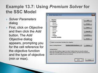  Solver Parameters
dialog
 First, click on Objective
and then click the Add
button. The Add
Objective dialog
appears, prompting you
for the cell reference for
the objective function
and the type of objective
(min or max).
 