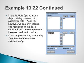  In the Multiple Optimizations
Report dialog, choose both
parameter cells F2 and F3;
however, we can only choose
one result cell. In this case,
choose $D$22, which represents
the objective function value.
 In the drop-down box, select Vary
Two Selected Parameters
Independently.
 