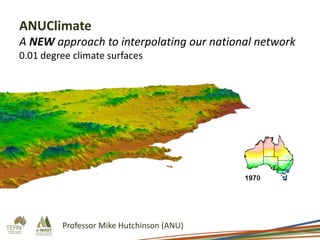 ANUClimate
A NEW approach to interpolating our national network
0.01 degree climate surfaces

Professor Mike Hutchinson (ANU)

 