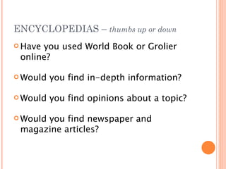 ENCYCLOPEDIAS – thumbs up or down
 Haveyou used World Book or Grolier
 online?

 Would   you find in-depth information?

 Would   you find opinions about a topic?

 Would
      you find newspaper and
 magazine articles?
 