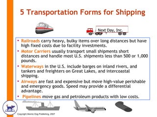5 Transportation Forms for Shipping Next Day, Inc. Railroads  carry heavy, bulky items over long distances but have high fixed costs due to facility investments. Motor Carriers  usually transport small shipments short distances and handle most U.S. shipments less than 500 or 1,000 pounds. Waterways  in the U.S. include barges on inland rivers, and tankers and freighters on Great Lakes, and intercoastal shipping.  Airways  are fast and expensive but move high-value perishable and emergency goods. Speed may provide a differential advantage. Pipelines  move gas and petroleum products with low costs .  