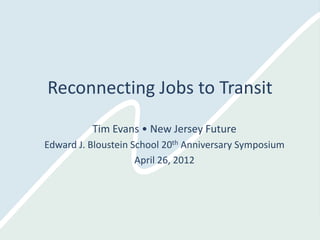Reconnecting Jobs to Transit
          Tim Evans • New Jersey Future
Edward J. Bloustein School 20th Anniversary Symposium
                     April 26, 2012
 