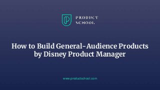 How to Build General-Audience Products
by Disney Product Manager
www.productschool.com
 