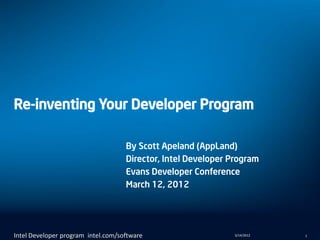 Re-inventing Your Developer Program

                                    By Scott Apeland (AppLand)
                                    Director, Intel Developer Program
                                    Evans Developer Conference
                                    March 12, 2012




Intel Developer program intel.com/software                    3/14/2012   1
 