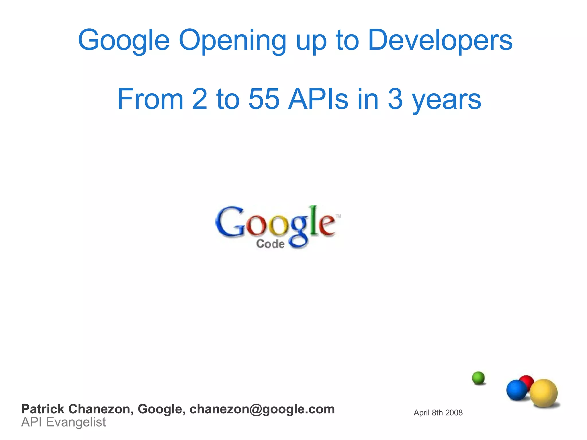 Google Opening up to Developers  From 2 to 55 APIs in 3 years April 8th 2008 Patrick Chanezon, Google, chanezon@google.com API Evangelist 