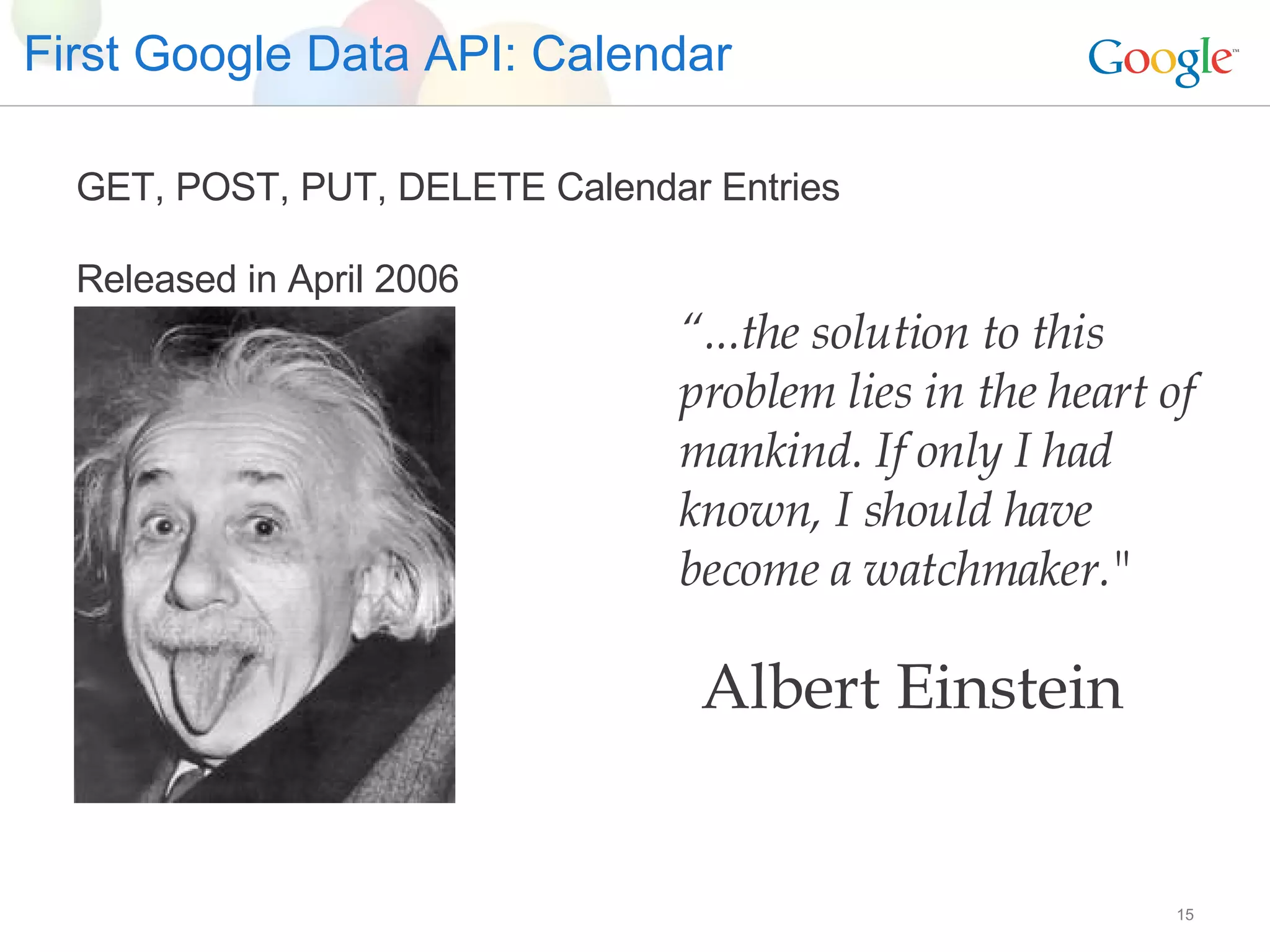 First Google Data API: Calendar GET, POST, PUT, DELETE Calendar Entries Released in April 2006 “ ...the solution to this problem lies in the heart of mankind. If only I had known, I should have become a watchmaker.&quot; Albert Einstein 