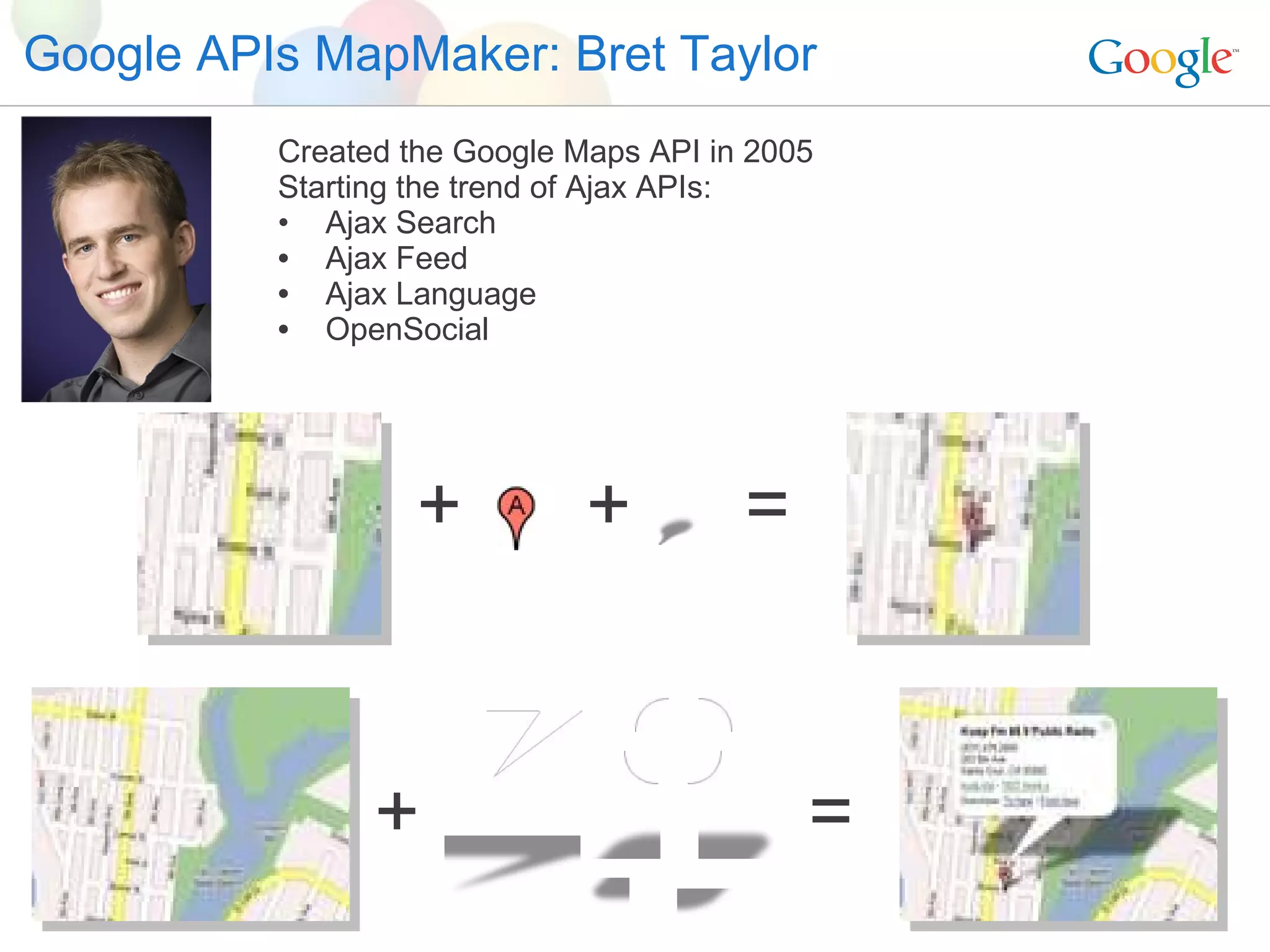 Google APIs MapMaker: Bret Taylor Created the Google Maps API in 2005 Starting the trend of Ajax APIs: Ajax Search Ajax Feed Ajax Language OpenSocial + = + + = 