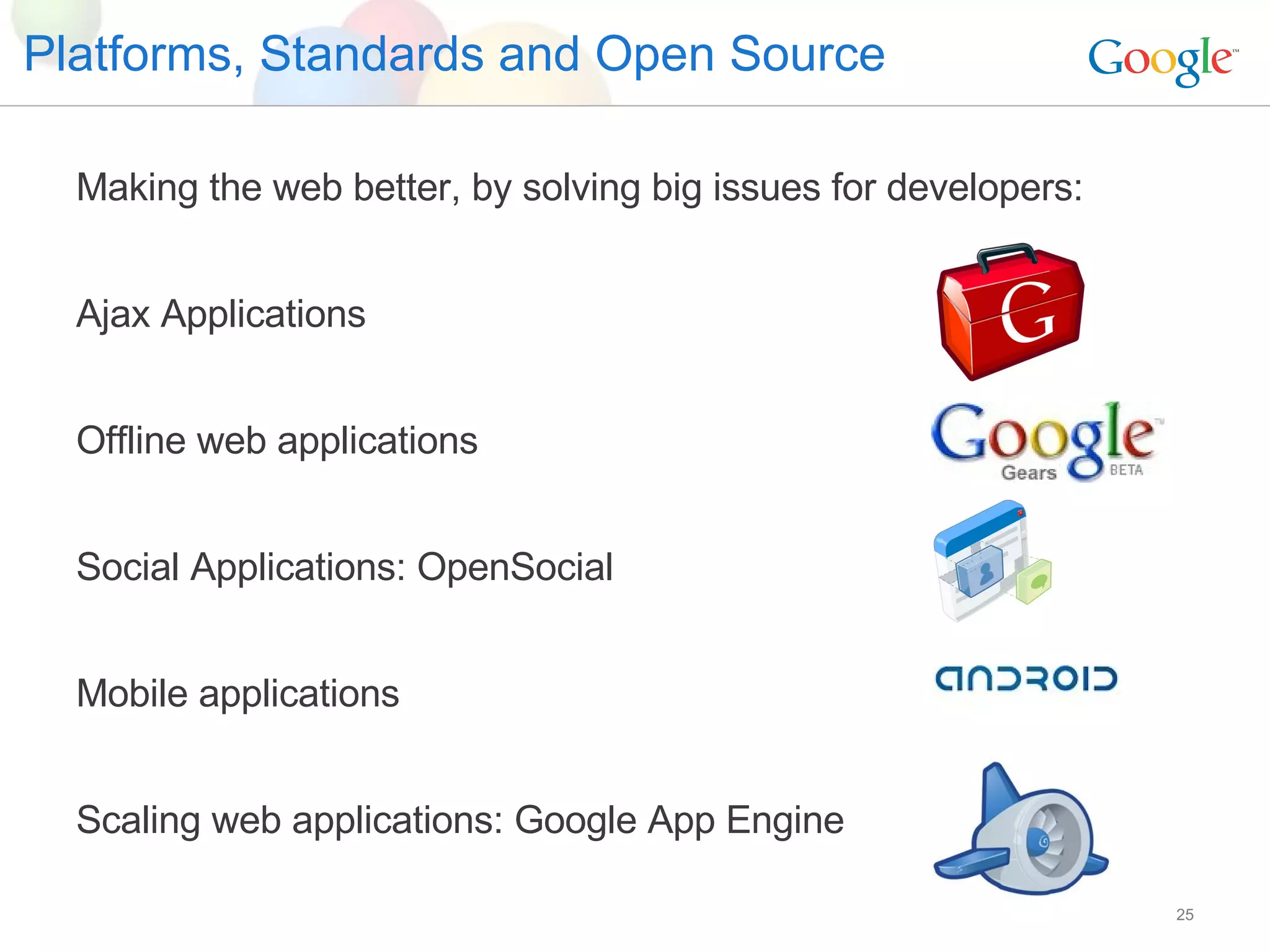 Platforms, Standards and Open Source Making the web better, by solving big issues for developers: Ajax Applications Offline web applications Social Applications: OpenSocial Mobile applications Scaling web applications: Google App Engine 