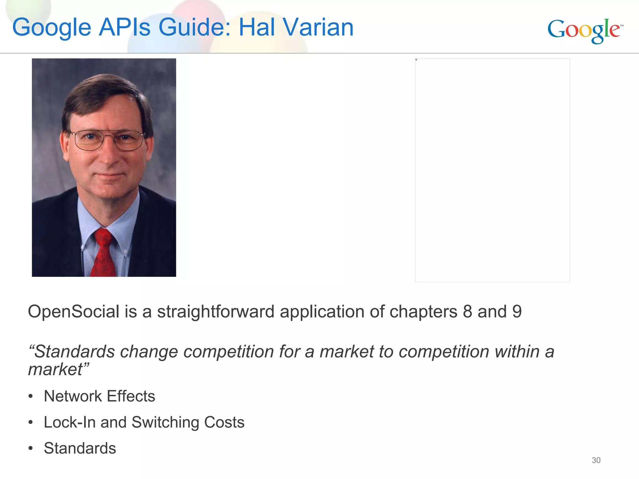 Google APIs Guide: Hal Varian OpenSocial is a straightforward application of chapters 8 and 9 “ Standards change competition for a market to competition within a market” Network Effects Lock-In and Switching Costs Standards 