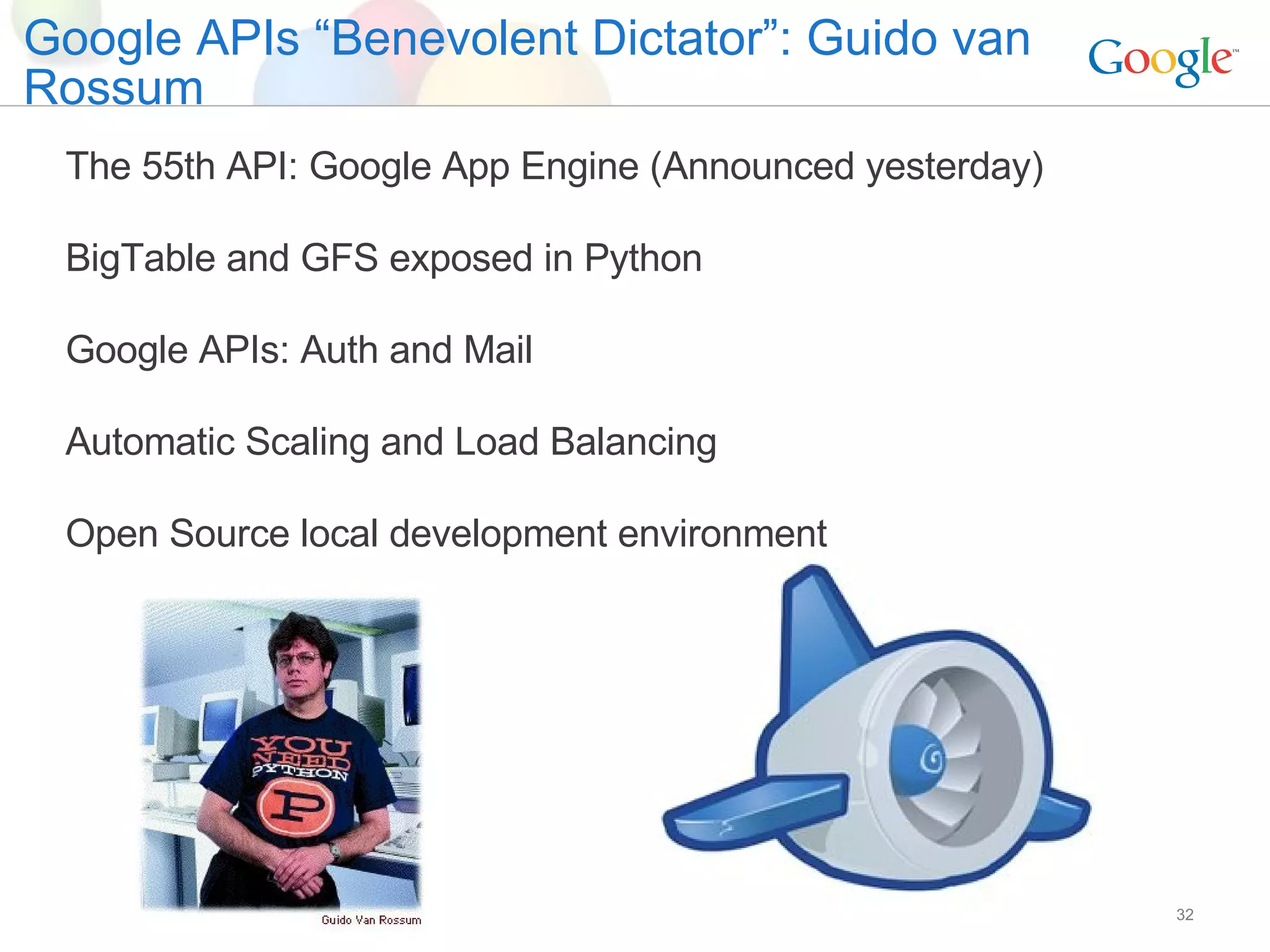 Google APIs “Benevolent Dictator”: Guido van Rossum The 55th API: Google App Engine (Announced yesterday) BigTable and GFS exposed in Python Google APIs: Auth and Mail Automatic Scaling and Load Balancing Open Source local development environment 