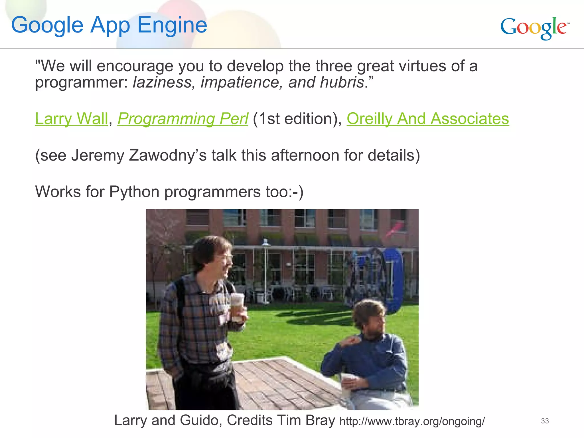 Google App Engine &quot;We will encourage you to develop the three great virtues of a programmer:  laziness, impatience, and hubris .” Larry Wall ,  Programming  Perl  (1st edition),  Oreilly And Associates (see Jeremy Zawodny’s talk this afternoon for details) Works for Python programmers too:-) Larry and Guido, Credits Tim Bray  http://www.tbray.org/ongoing/ 