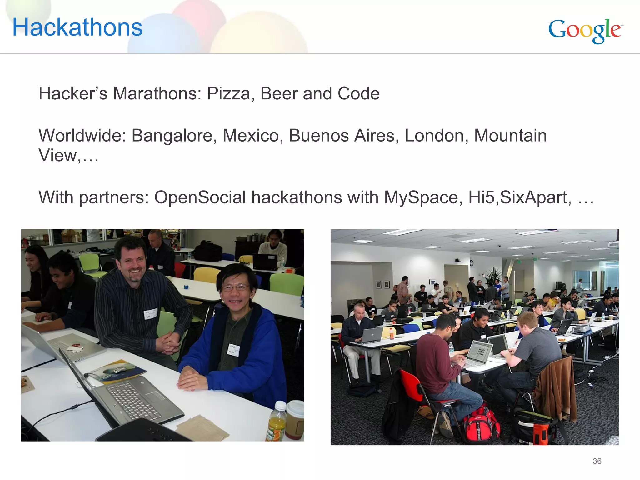 Hackathons Hacker’s Marathons: Pizza, Beer and Code Worldwide: Bangalore, Mexico, Buenos Aires, London, Mountain View,… With partners: OpenSocial hackathons with MySpace, Hi5,SixApart, … 