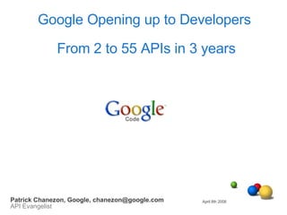 Google Opening up to Developers  From 2 to 55 APIs in 3 years April 8th 2008 Patrick Chanezon, Google, chanezon@google.com API Evangelist 