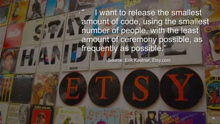 23
•“ I want to release the smallest
amount of code, using the smallest
number of people, with the least
amount of ceremony possible, as
frequently as possible.”
Source: Erik Kastner, Etsy.com
 