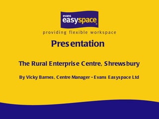 Presentation  The Rural Enterprise Centre, Shrewsbury By Vicky Barnes, Centre Manager - Evans Easyspace Ltd 