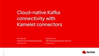 Cloud-native Kafka
connectivity with
Kamelet connectors
Hugo Guerrero
APIs & Messaging Developer Advocate
@hguerreroo
Evan Shortiss
Principal Technical Marketing Manager
@evanshortiss
1
 