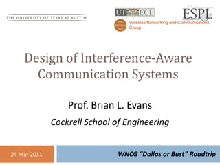 Wireless Networking and Communications
                                 Group




    Design of Interference-Aware
      Communication Systems

                  Prof. Brian L. Evans
              Cockrell School of Engineering


24 Mar 2011                   WNCG “Dallas or Bust” Roadtrip
 