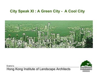 City Speak XI : A Green City -  A Cool City Evans Iu Hong Kong Institute of Landscape Architects 