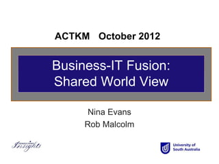 ACTKM October 2012


Business-IT Fusion:
Shared World View

      Nina Evans
     Rob Malcolm
 