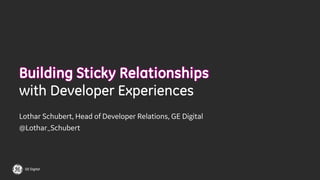 GE Digital
Building Sticky Relationships
with Developer Experiences
Lothar Schubert, Head of Developer Relations, GE Digit...