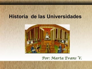 Historia de las Universidades
Por: Marta Evans V.
 
