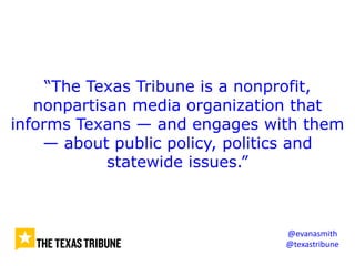 “The Texas Tribune is a nonprofit,
nonpartisan media organization that
informs Texans — and engages with them
— about public policy, politics and
statewide issues.”
@evanasmith
@texastribune
 